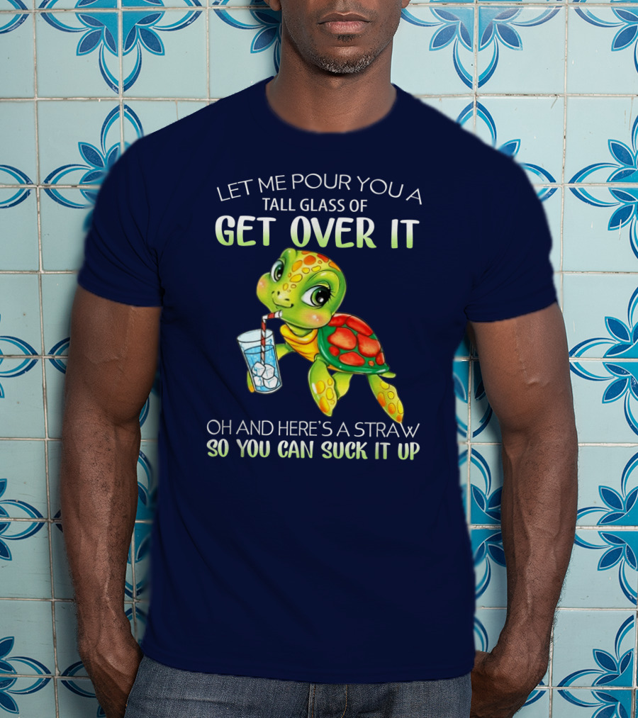 Let Me Pour You A Tall Glass Of Get Over It Turtle Oh And Here’s A Straw So You Can Suck It Up T-Shirt