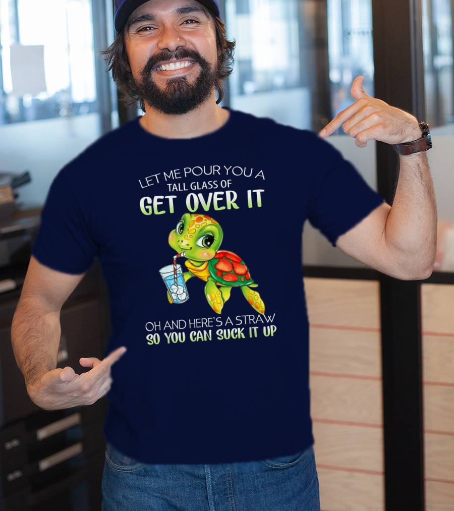 Let Me Pour You A Tall Glass Of Get Over It Turtle Oh And Here’s A Straw So You Can Suck It Up T-Shirt