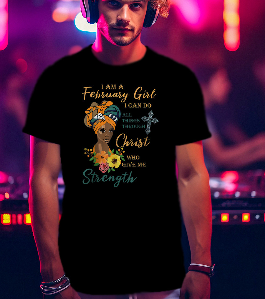 I Am A February Girl I Can Do All Things Through Christ Who Give Me Strength T-Shirt