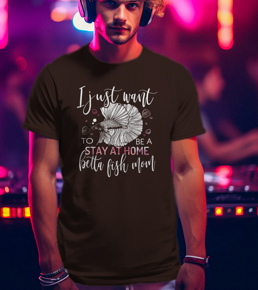 I Just Want To Be A Stay At Home Betta Fish Mom T-Shirt