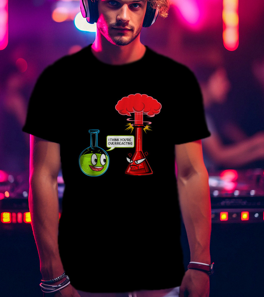I Think You're Overreacting Chemical Reaction Chemistry Science T-Shirt