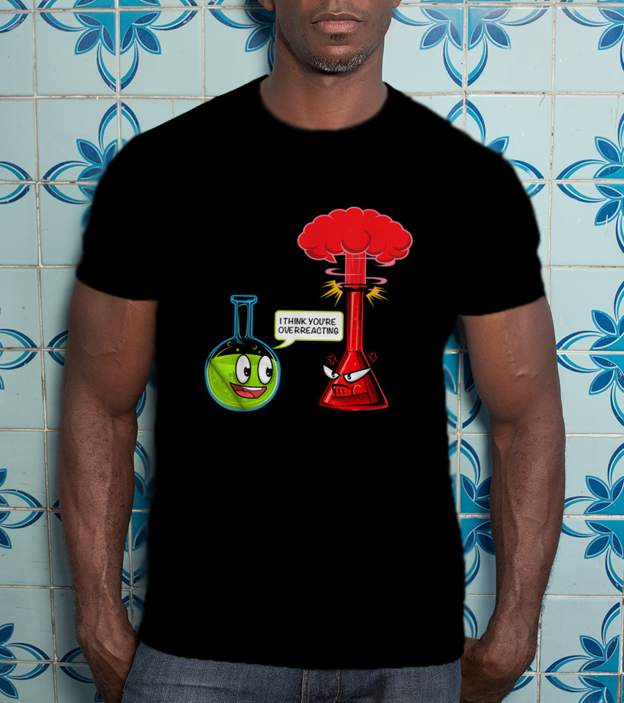 I Think You're Overreacting Chemical Reaction Chemistry Science T-Shirt