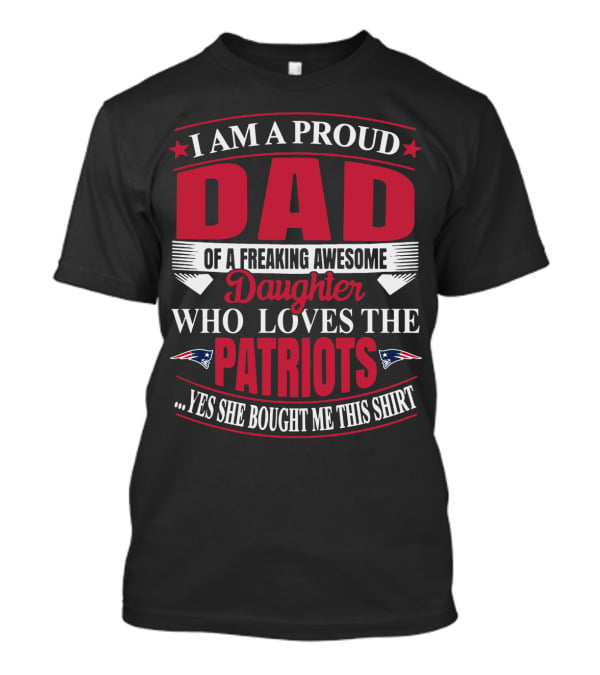 I Am A Proud Dad Of A Freaking Awesome Daughter Who Loves The Patriots Yes She Bought Me This T-Shirt