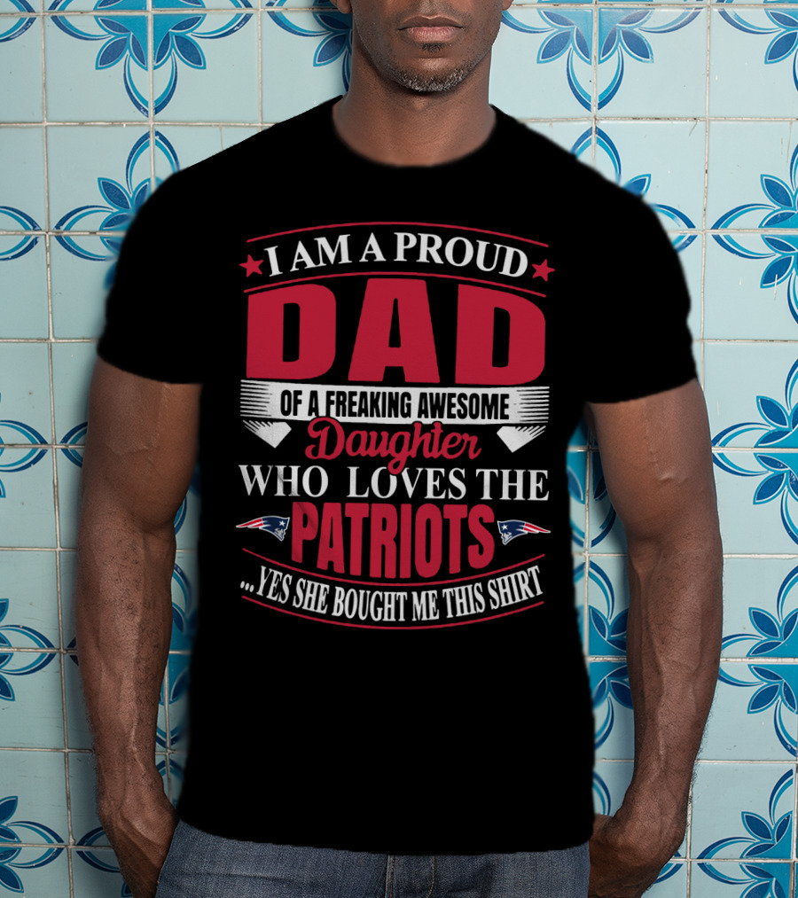 I Am A Proud Dad Of A Freaking Awesome Daughter Who Loves The Patriots Yes She Bought Me This T-Shirt