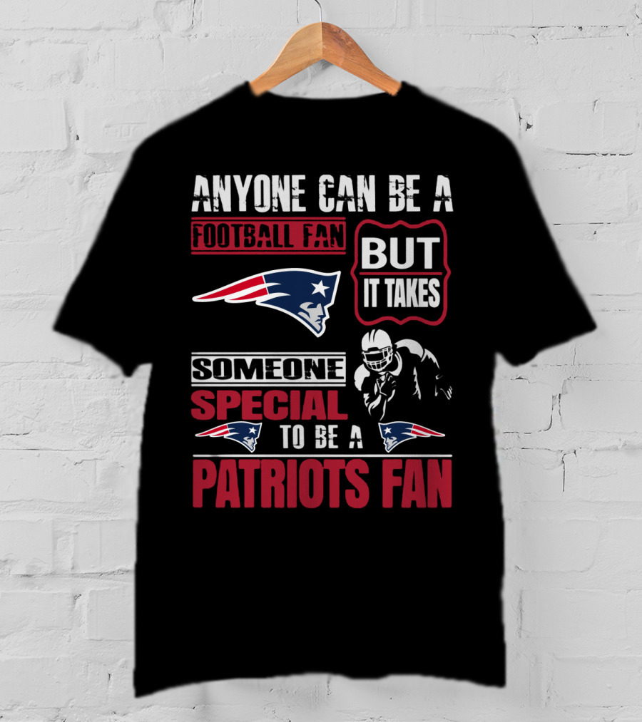 Anyone Can Be A New England Football Fan But It Takes Someone Special To Be A Patriots Fan T-Shirt