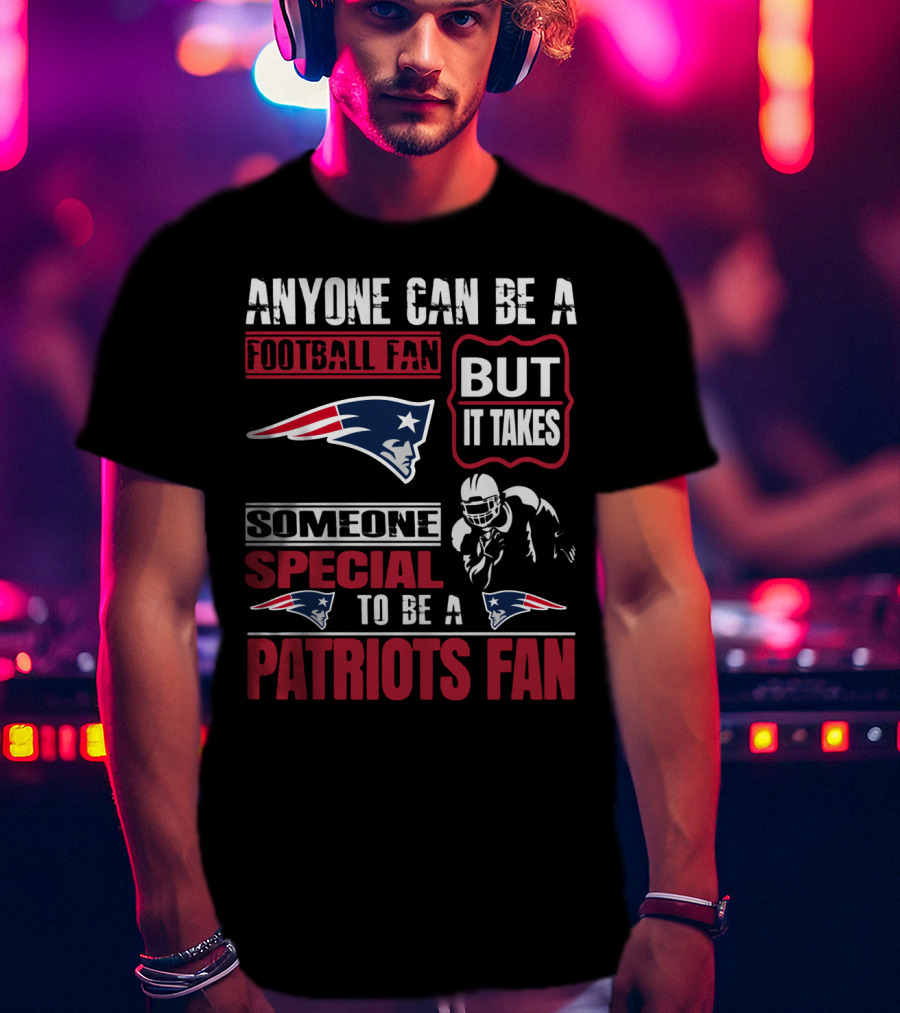 Anyone Can Be A New England Football Fan But It Takes Someone Special To Be A Patriots Fan T-Shirt