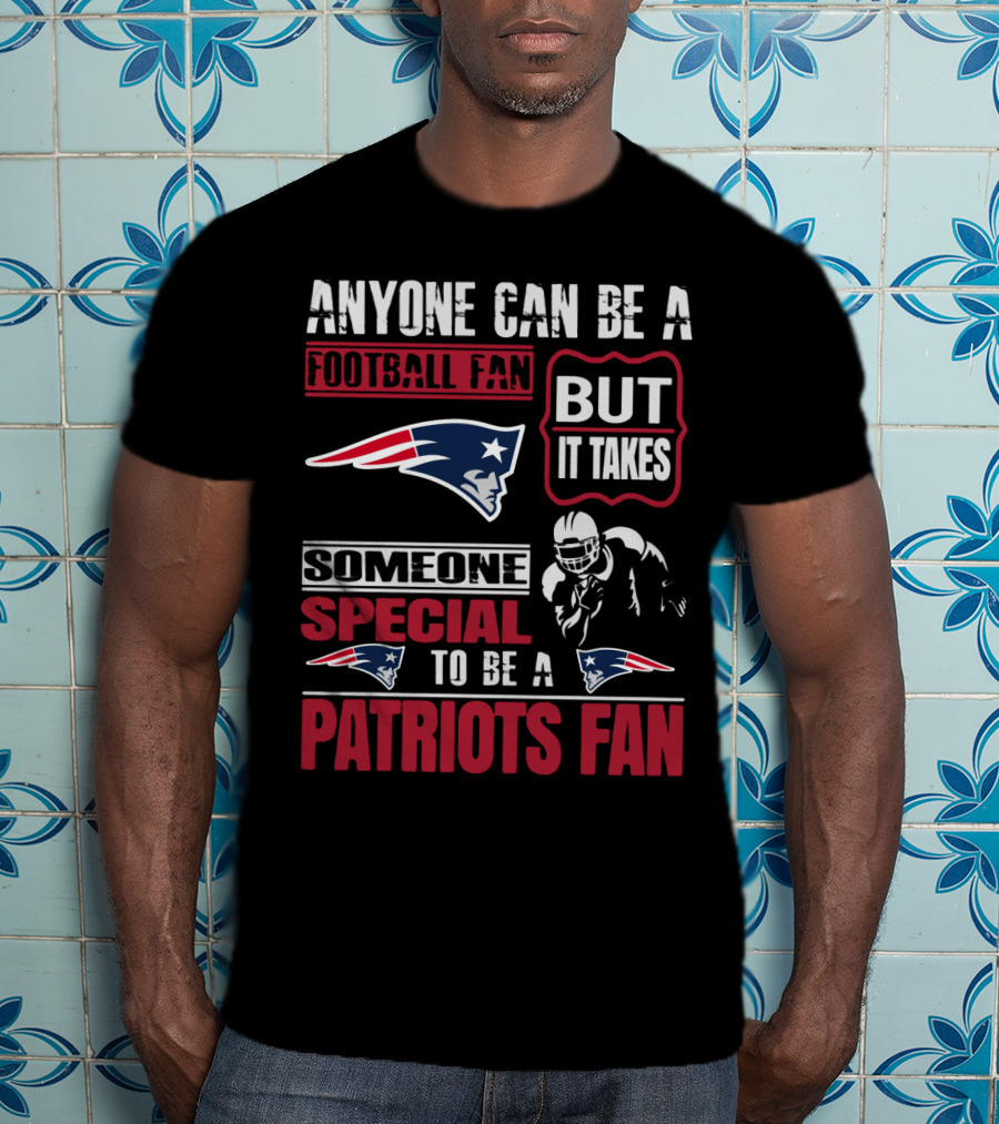 Anyone Can Be A New England Football Fan But It Takes Someone Special To Be A Patriots Fan T-Shirt
