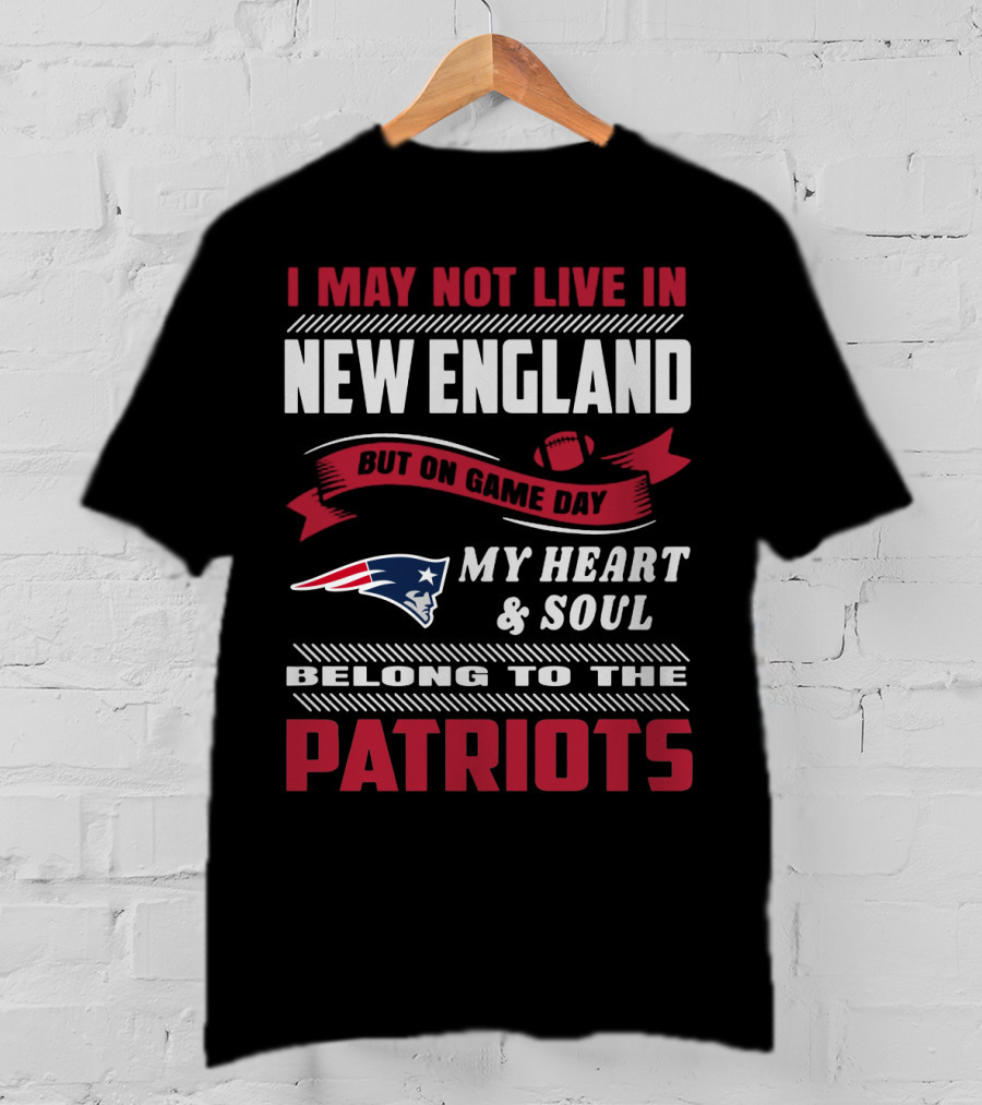 I May Not Live In New England But On Game Day My Heart & Soul Belong To The Patriots T-Shirt