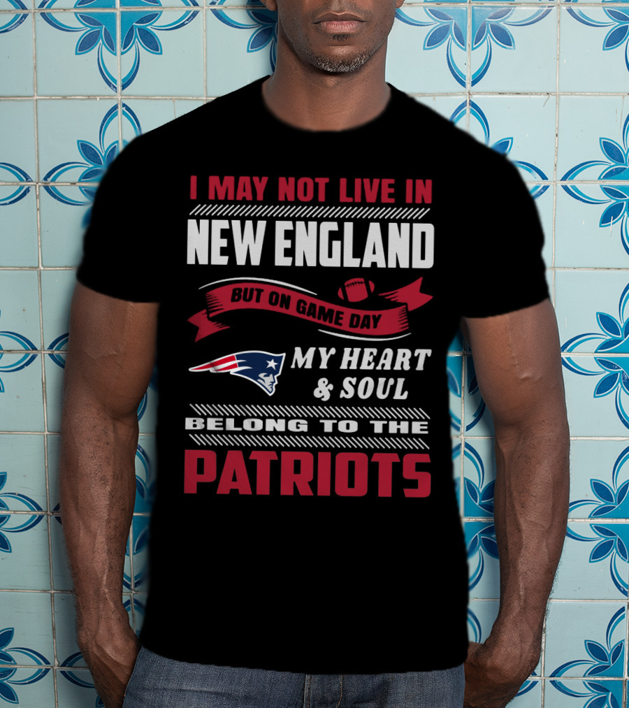 I May Not Live In New England But On Game Day My Heart & Soul Belong To The Patriots T-Shirt