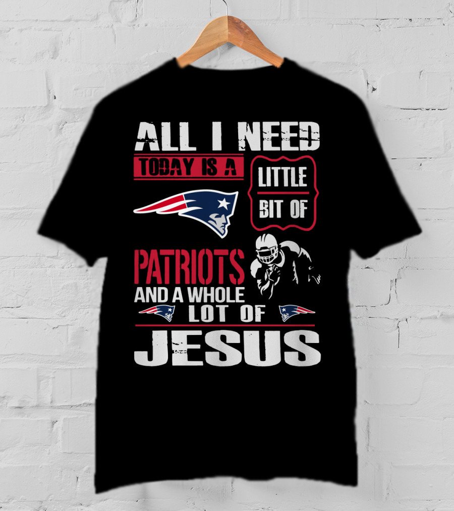 All I Need Today Is A Little Bit Of New England Patriots And A Whole Lot Of Jesus T-Shirt
