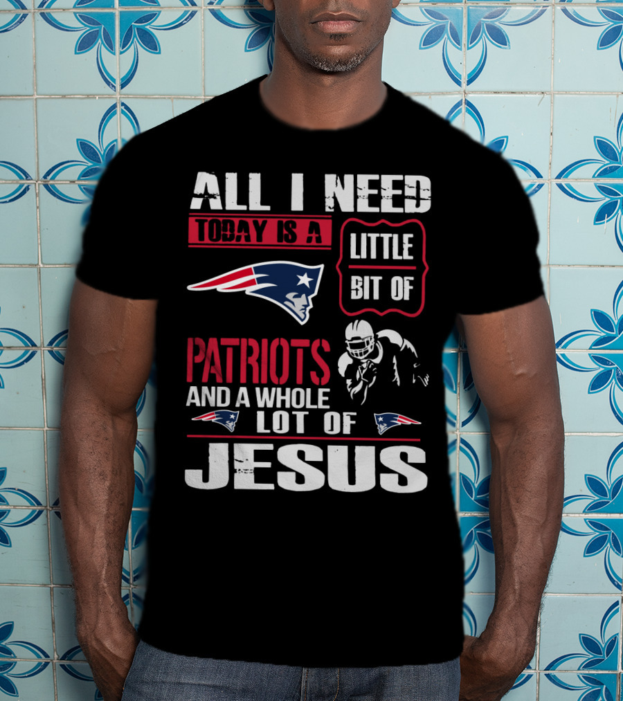 All I Need Today Is A Little Bit Of New England Patriots And A Whole Lot Of Jesus T-Shirt