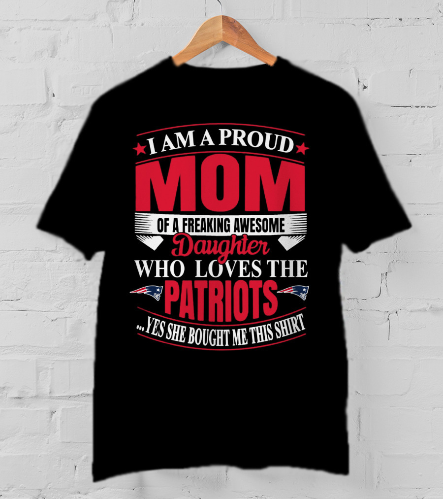 I Am A Proud Mom Of A Freaking Awesome Daughter Who Loves The Patriots Yes She Bought Me This T-Shirt