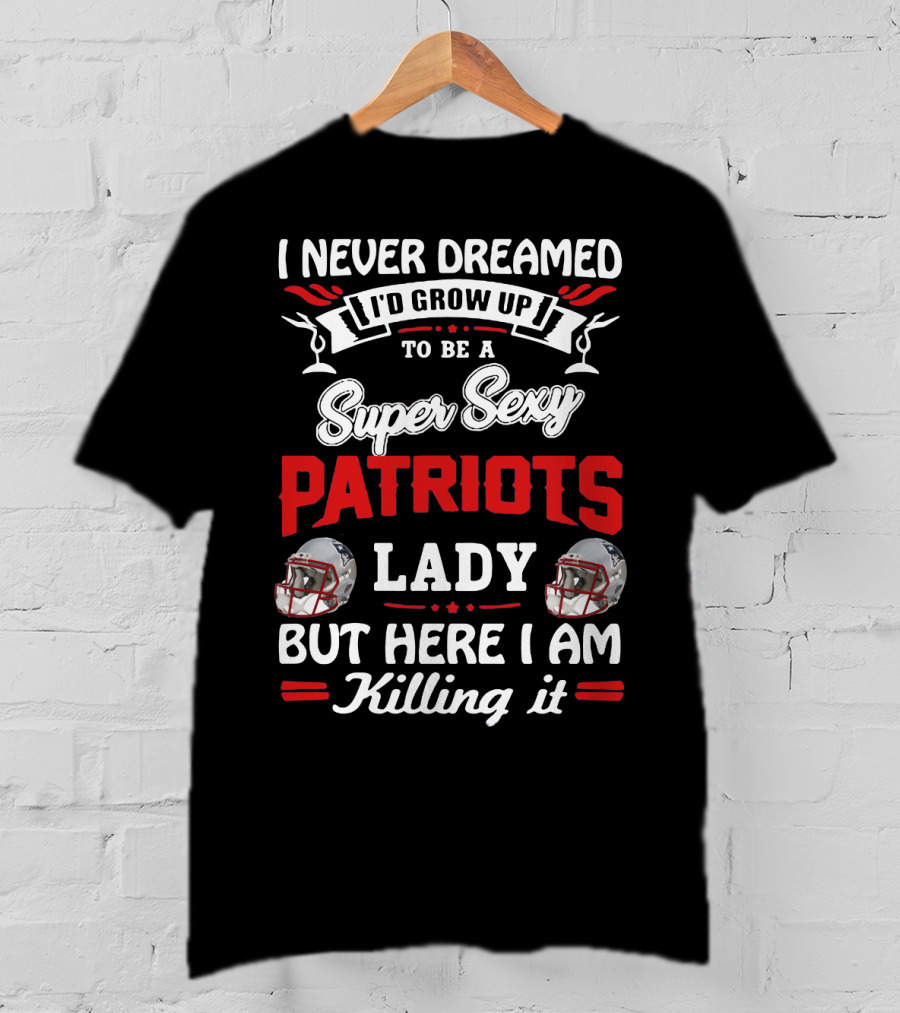 I Never Dreamed I'd Grow Up To Be A Super Sexy Patriots Lady But Here I Am Killing It T-Shirt