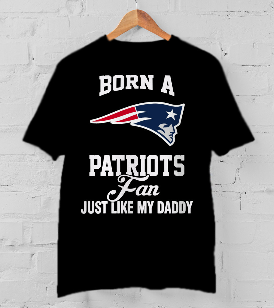 Born A New England Patriots Fan Just Like My Daddy T-Shirt