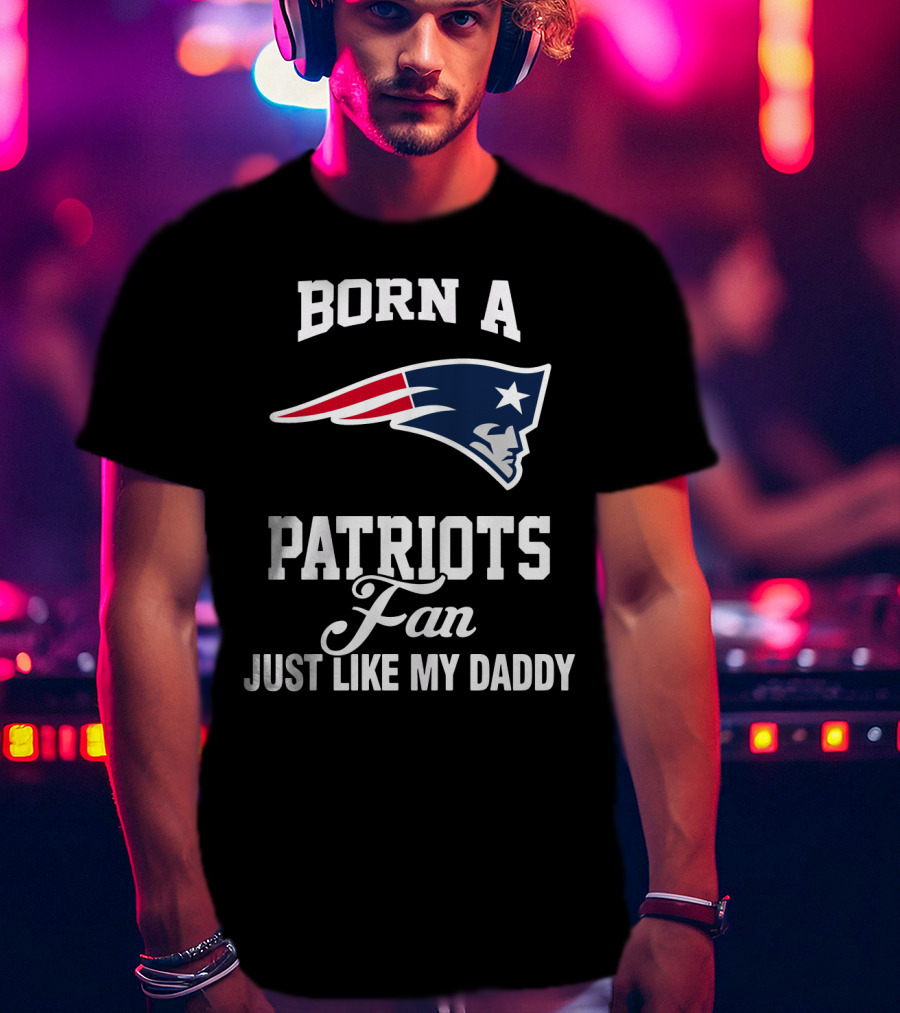 Born A New England Patriots Fan Just Like My Daddy T-Shirt