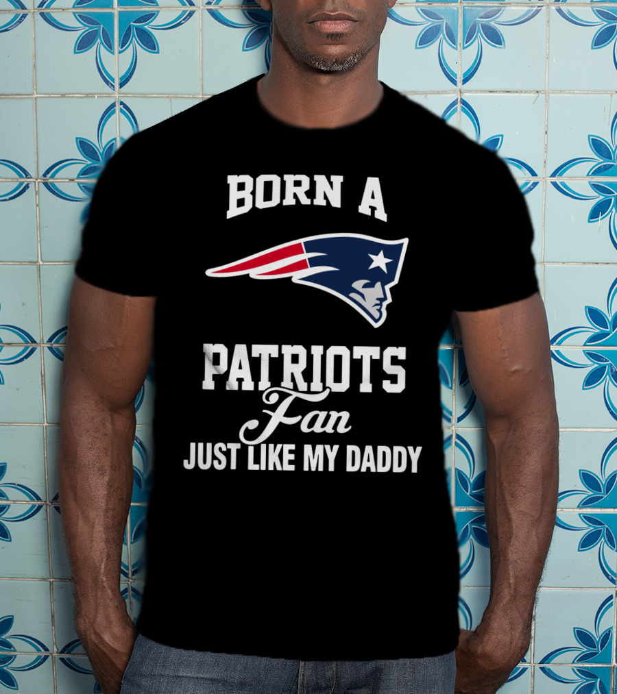Born A New England Patriots Fan Just Like My Daddy T-Shirt