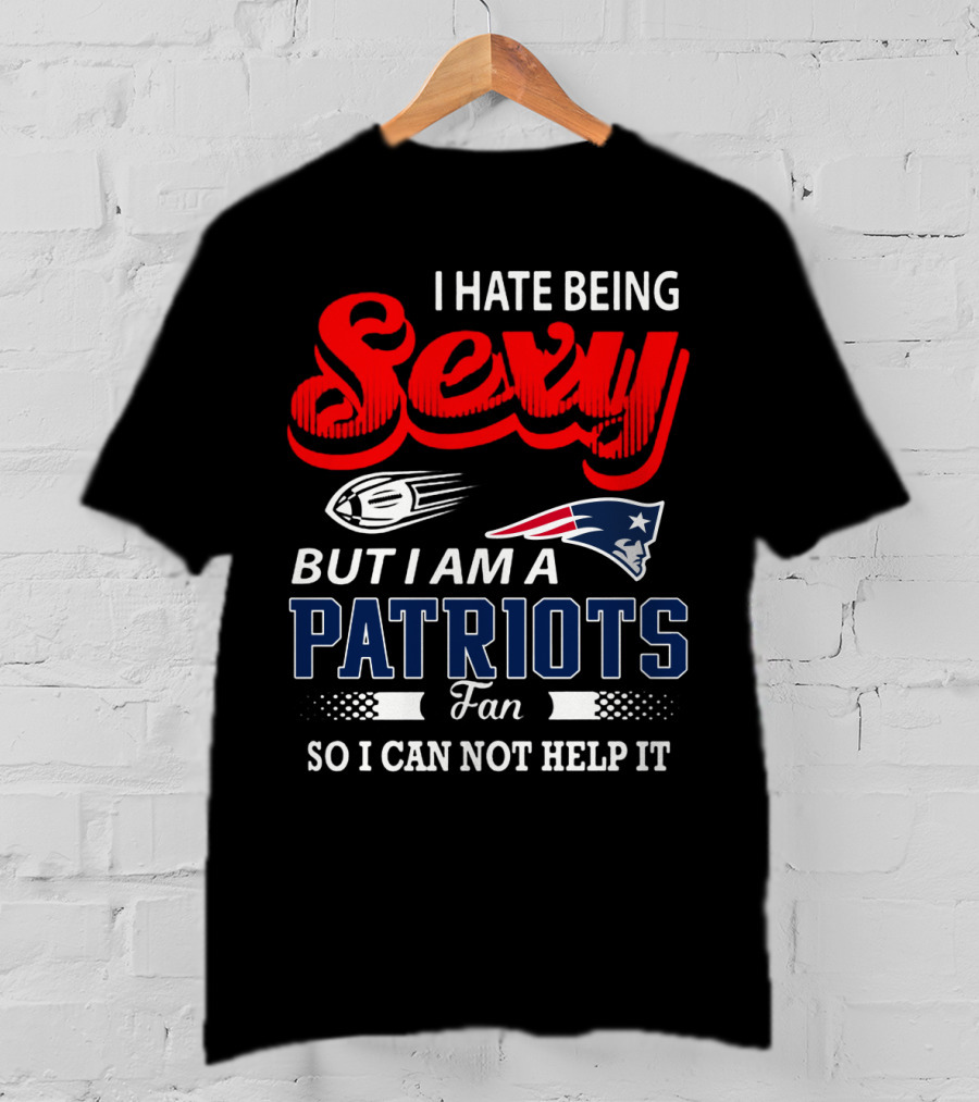 I Hate Being Sexy But I Am A New England Patriots Fan So I Can Not Help It T-Shirt