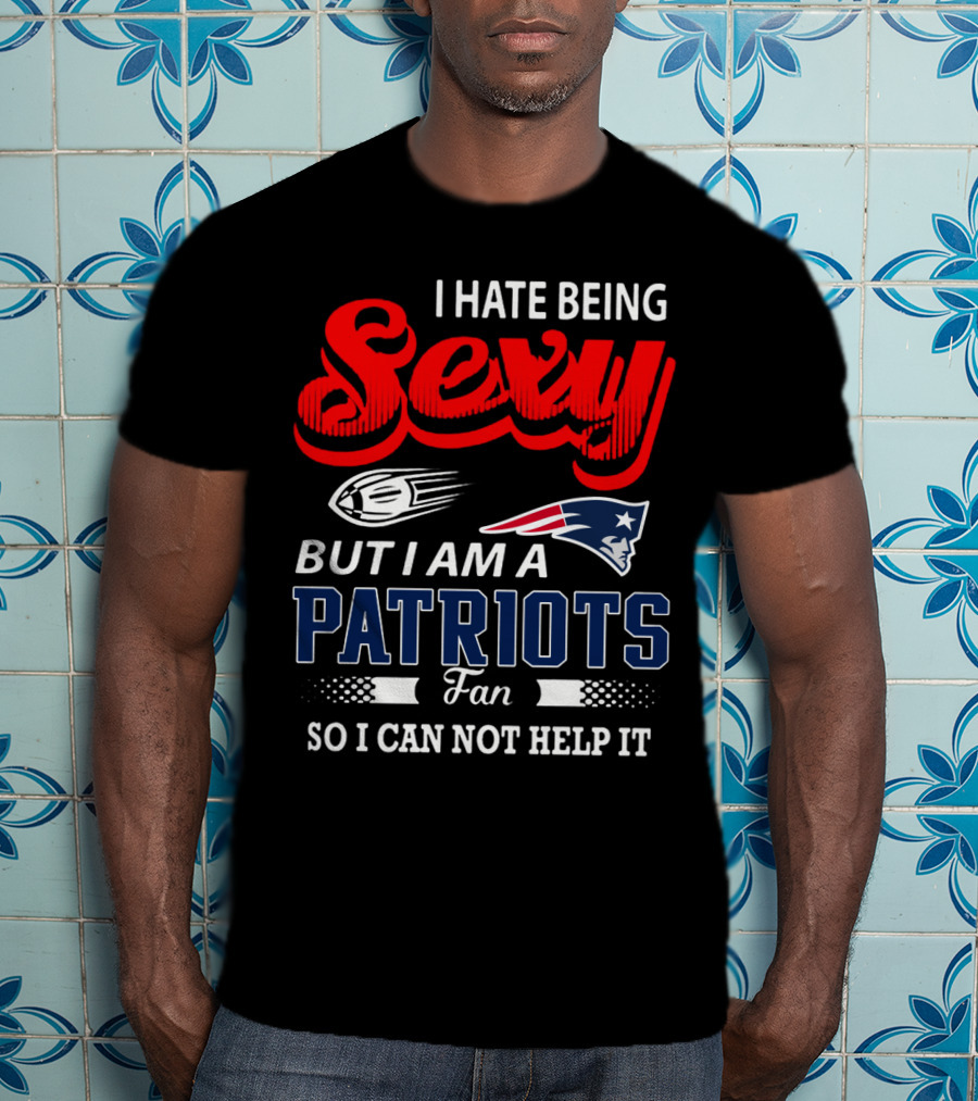 I Hate Being Sexy But I Am A New England Patriots Fan So I Can Not Help It T-Shirt