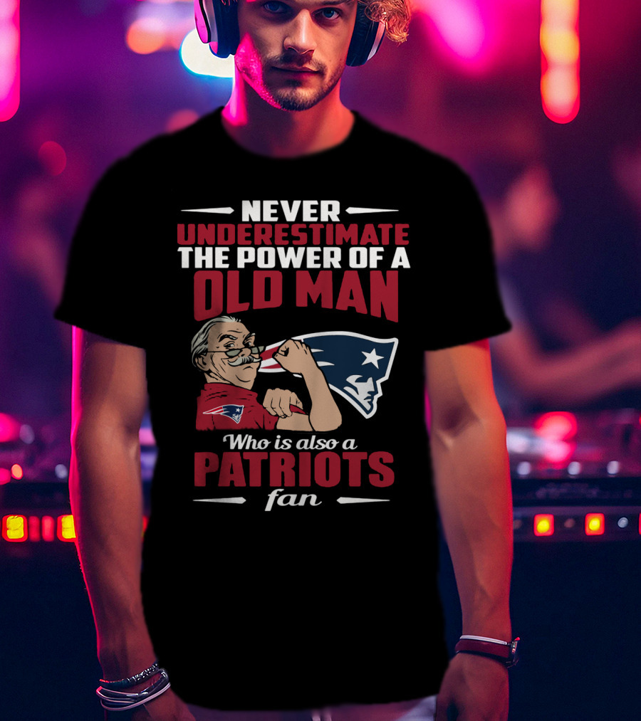 Never Underestimate The Power Of A Old Man Who Is Also A New England Patriots Fan T-Shirt