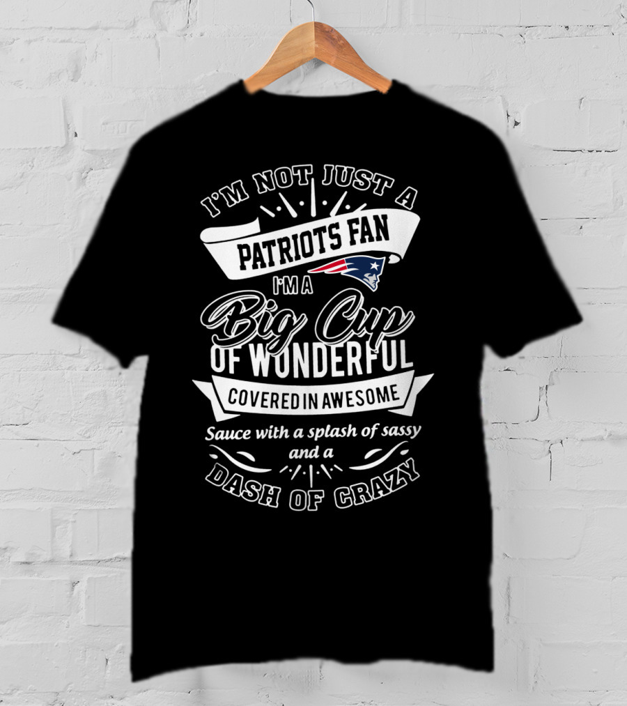 I'm Not Just A Patriots Fan I'm A Big Cup Of Wonderful Covered In Awesome Sauce With A Splash Of Sassy And A Dash Of Crazy T-Shirt