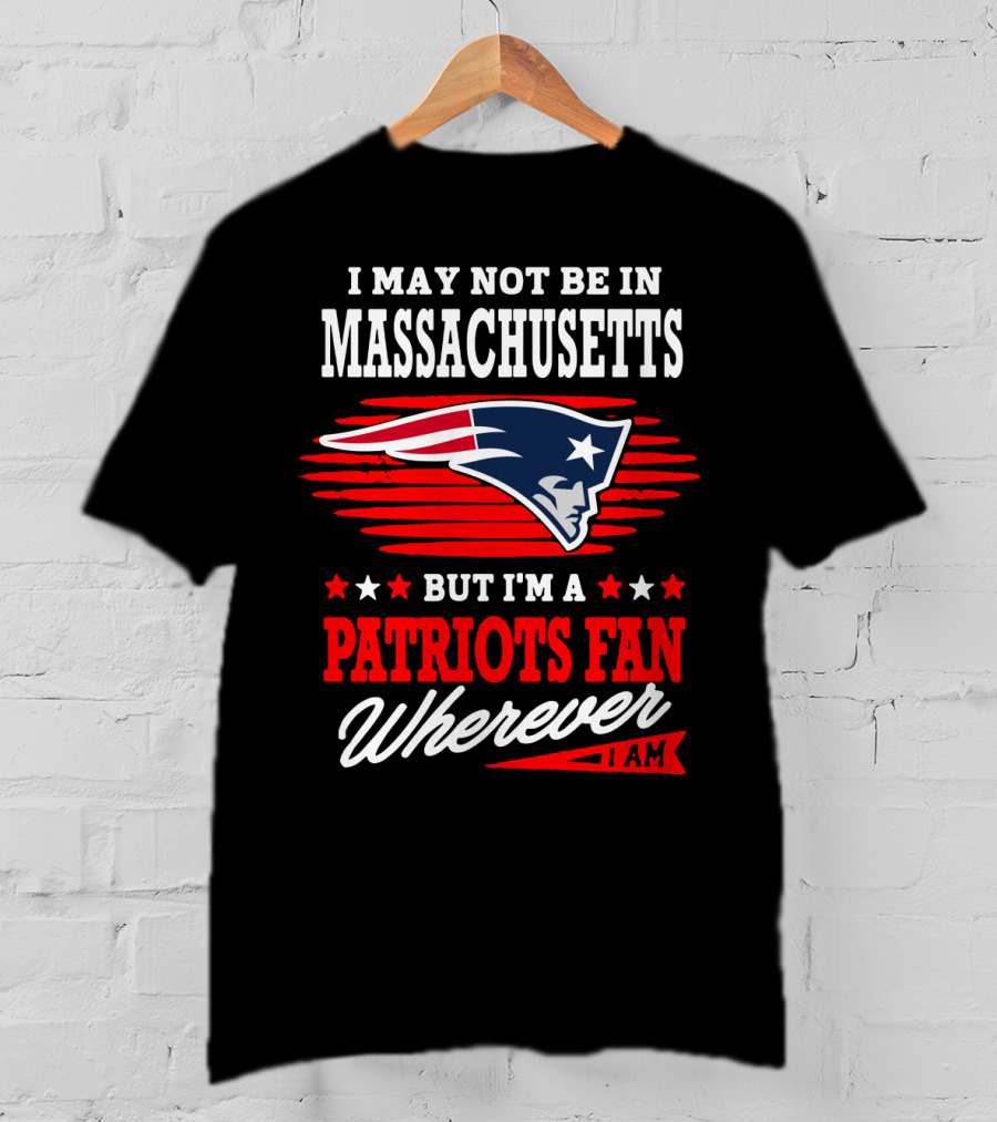 I May Not Be In Massachusetts But I'm A Patriots Fan Wherever I Am T-Shirt