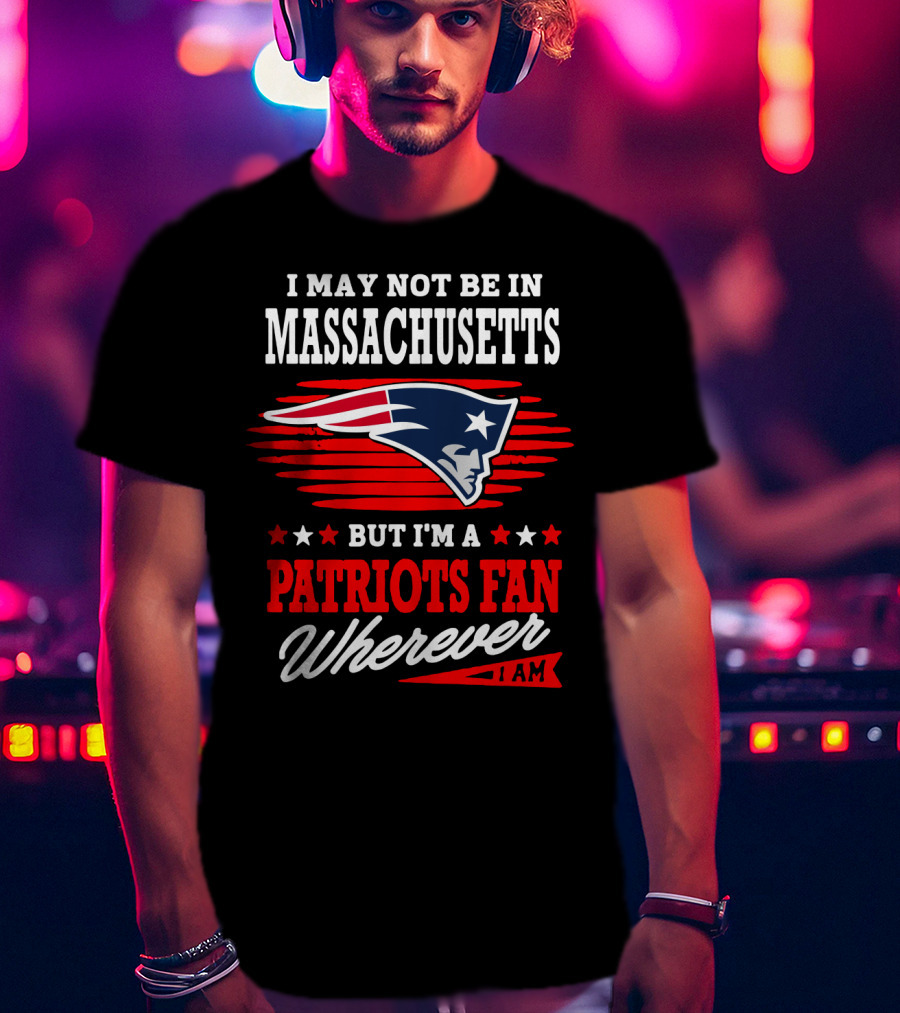 I May Not Be In Massachusetts But I'm A Patriots Fan Wherever I Am T-Shirt
