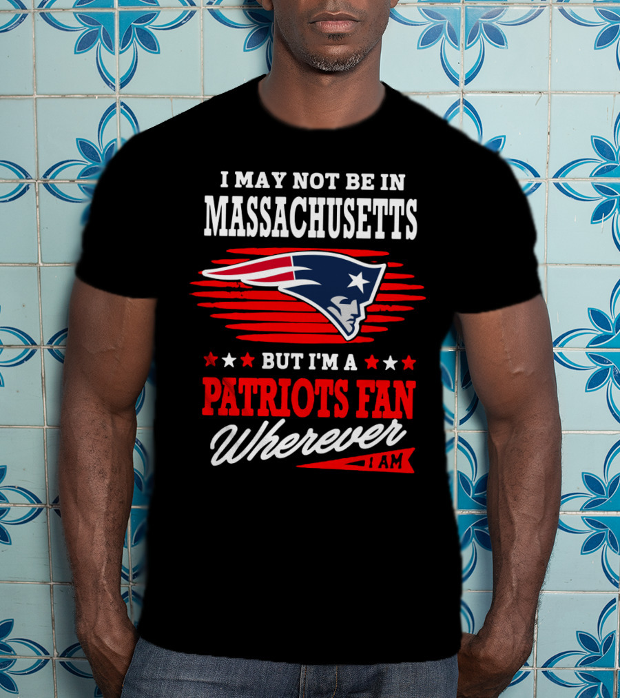 I May Not Be In Massachusetts But I'm A Patriots Fan Wherever I Am T-Shirt