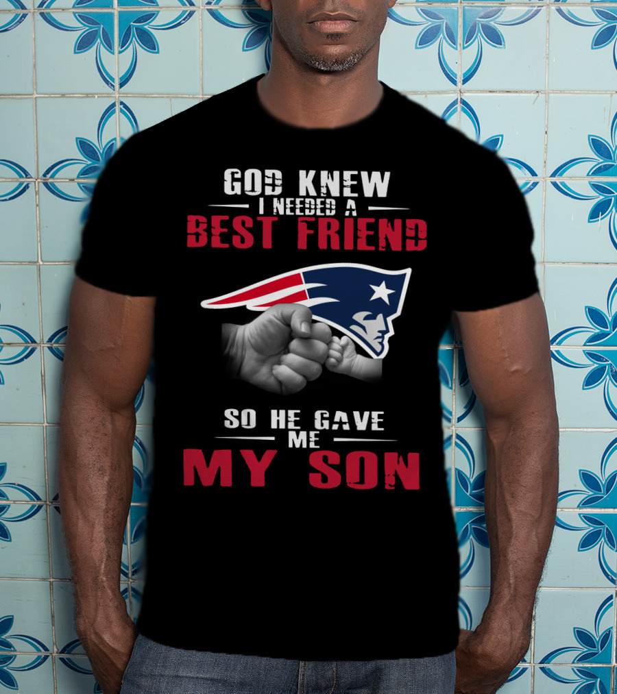 God Knew I Needed A Best Friend New England Patriots So He Gave Me My Son T-Shirt