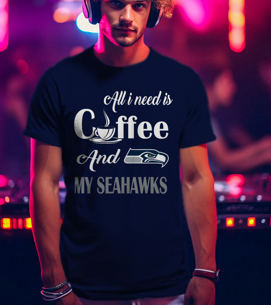 All I Need Is Coffee And My Seahawks T-Shirt
