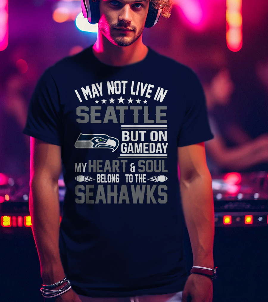 I May Not Live In Seattle But On Gameday My Heart & Soul Belong To The Seahawks T-Shirt