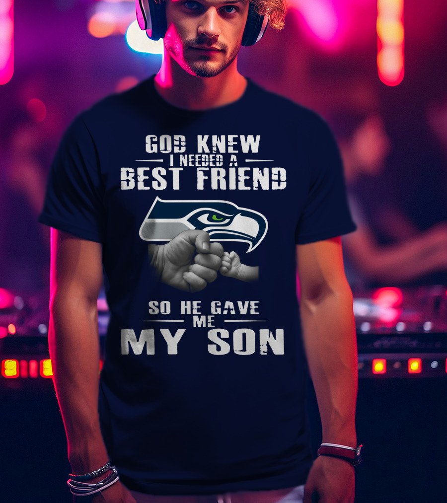 God Knew I Needed A Best Friend So He Gave Me My Son Seattle Seahawks T-Shirt