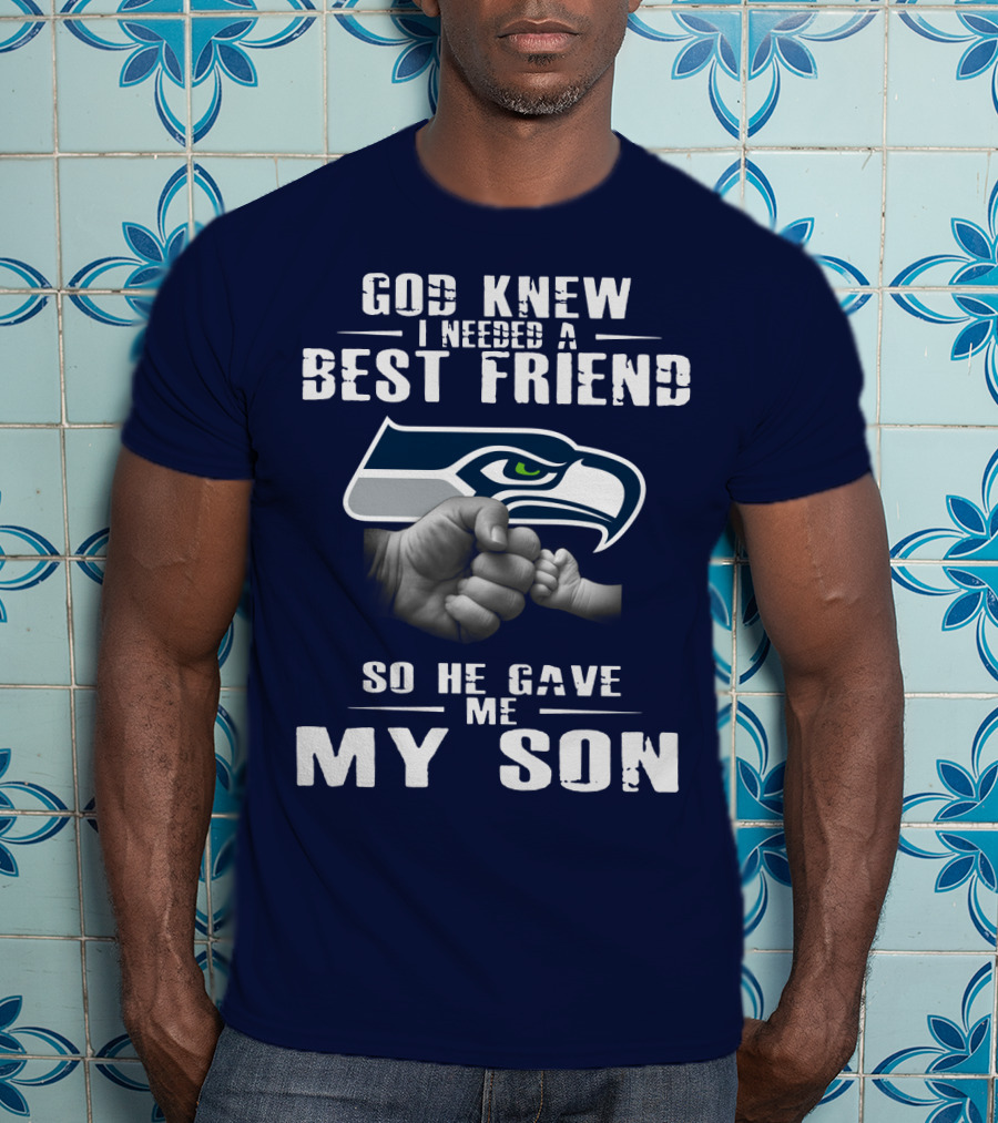 God Knew I Needed A Best Friend So He Gave Me My Son Seattle Seahawks T-Shirt