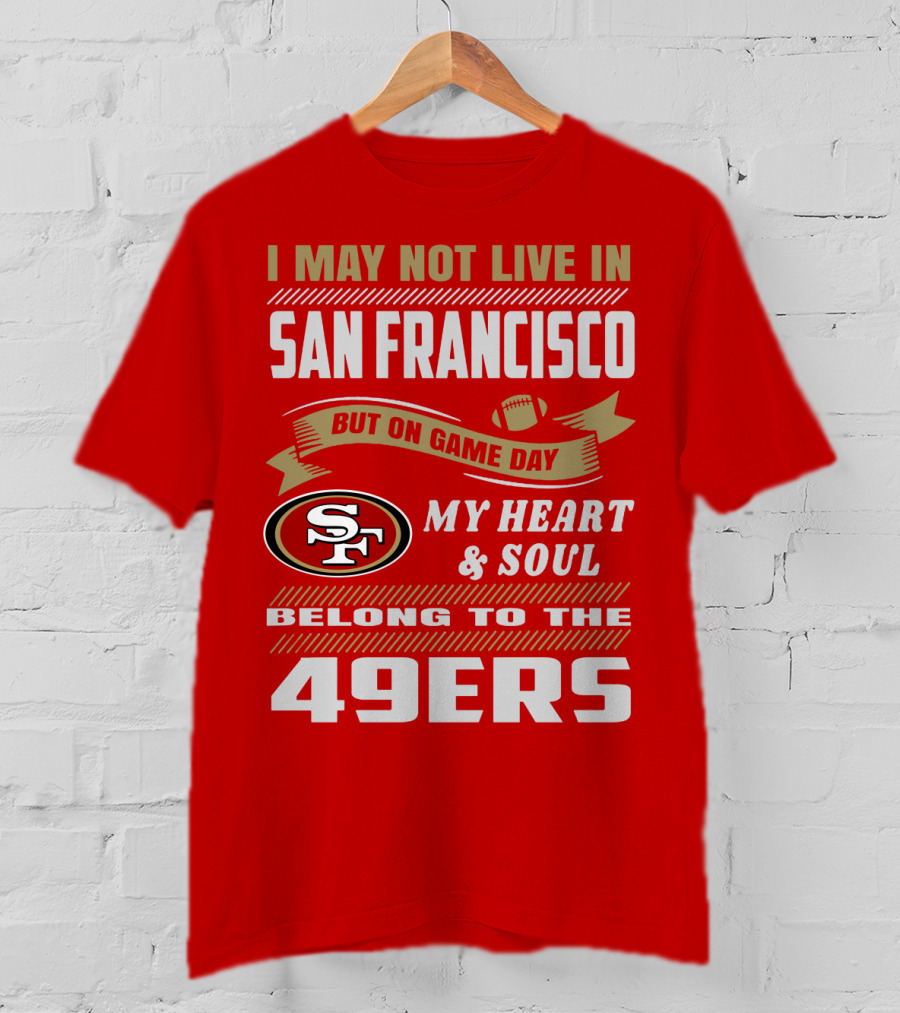 I May Not Live In San Francisco But On Game Day My Heart And Soul Belong To The 49ers T-Shirt