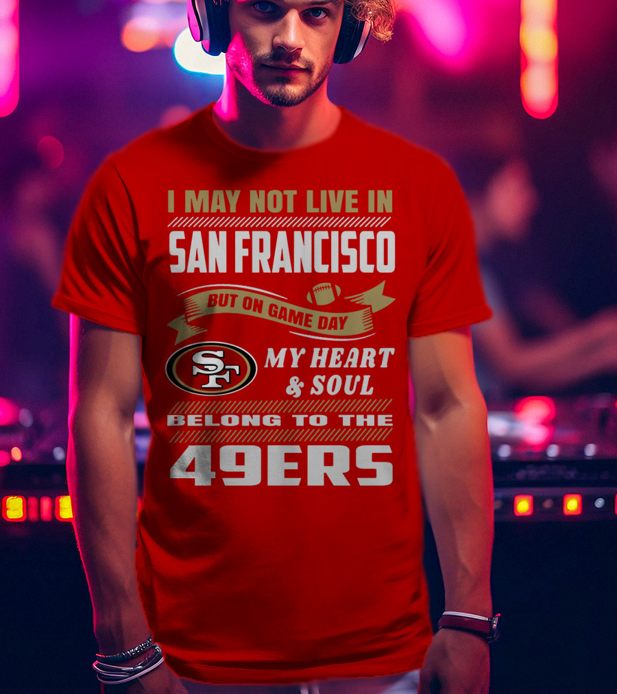I May Not Live In San Francisco But On Game Day My Heart And Soul Belong To The 49ers T-Shirt