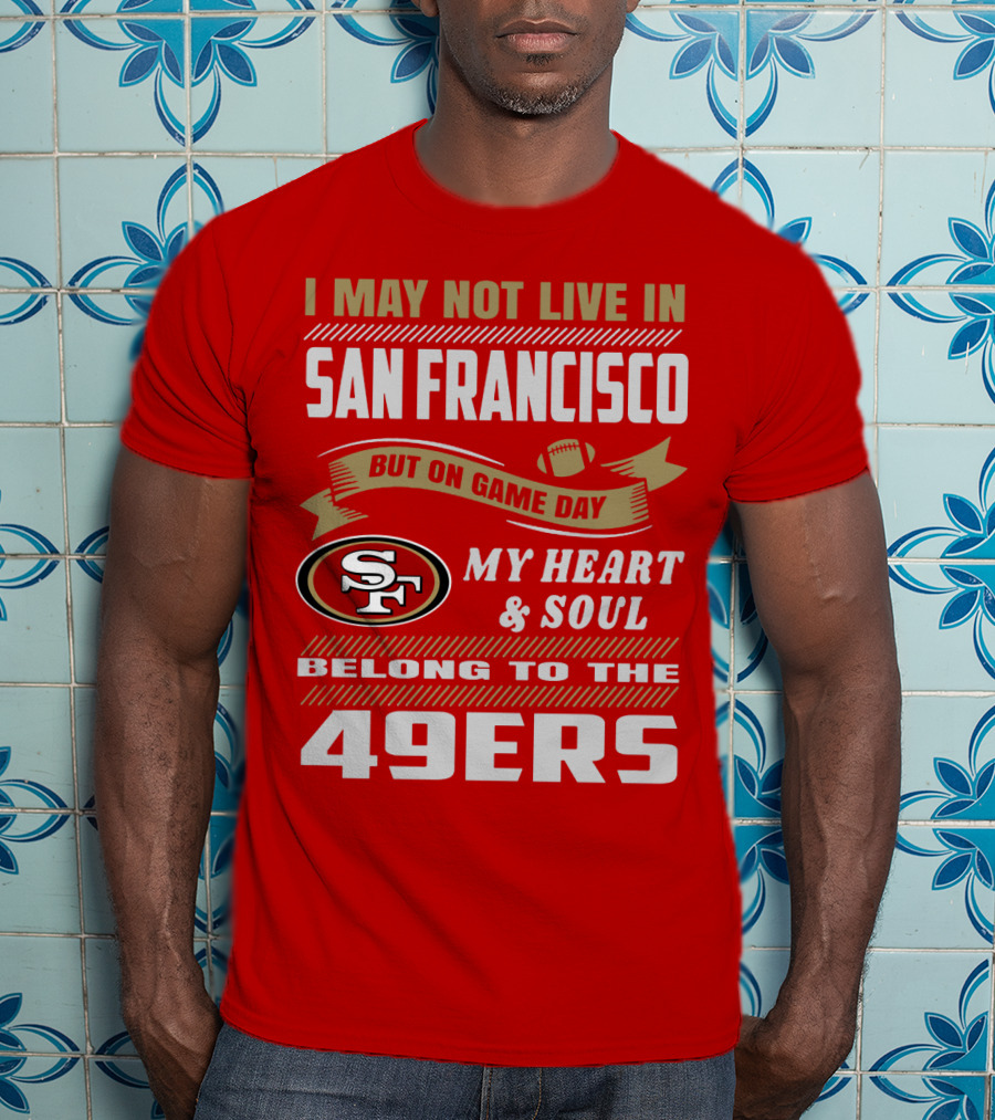 I May Not Live In San Francisco But On Game Day My Heart And Soul Belong To The 49ers T-Shirt