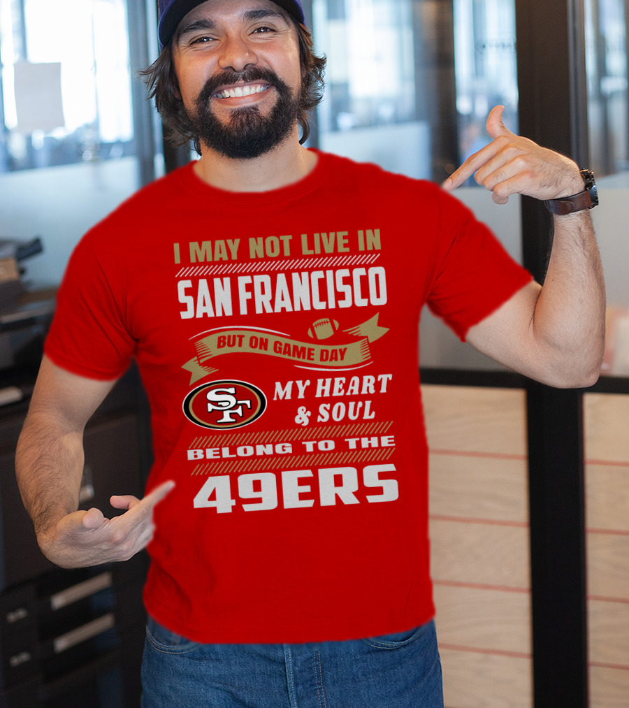I May Not Live In San Francisco But On Game Day My Heart And Soul Belong To The 49ers T-Shirt