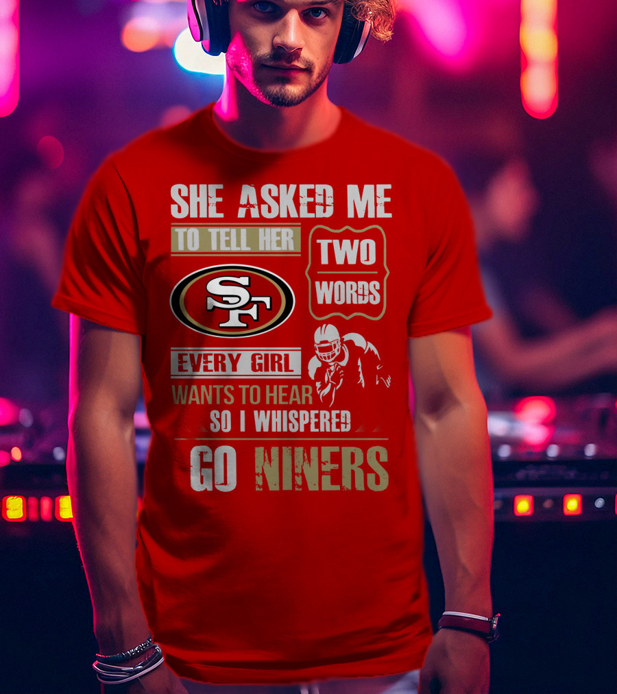 She Asked Me To Tell Her Two Words Every Girl Wants To Hear So I Whispered Go Niners San Francisco 49ers T-Shirt