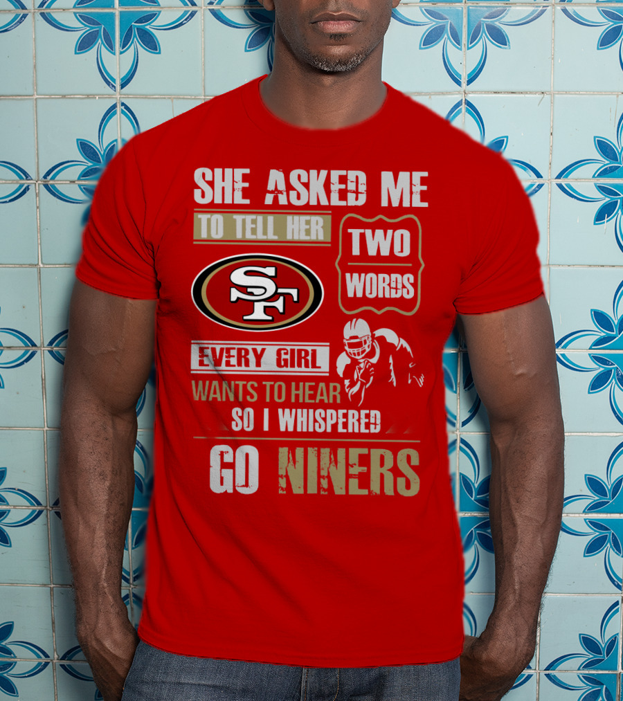 She Asked Me To Tell Her Two Words Every Girl Wants To Hear So I Whispered Go Niners San Francisco 49ers T-Shirt