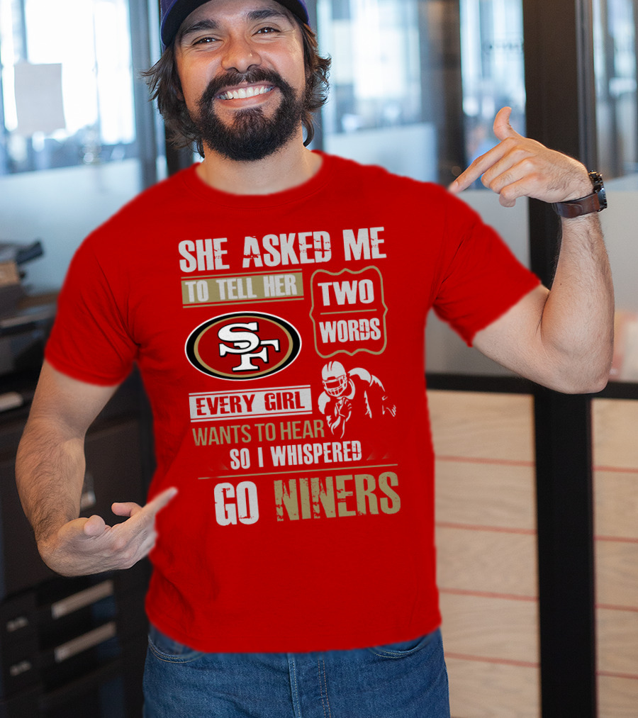 She Asked Me To Tell Her Two Words Every Girl Wants To Hear So I Whispered Go Niners San Francisco 49ers T-Shirt