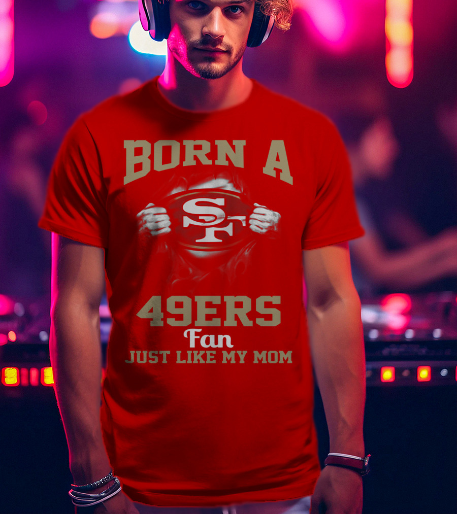 Born A San Francisco 49ers Fan Just Like My Mom T-Shirt