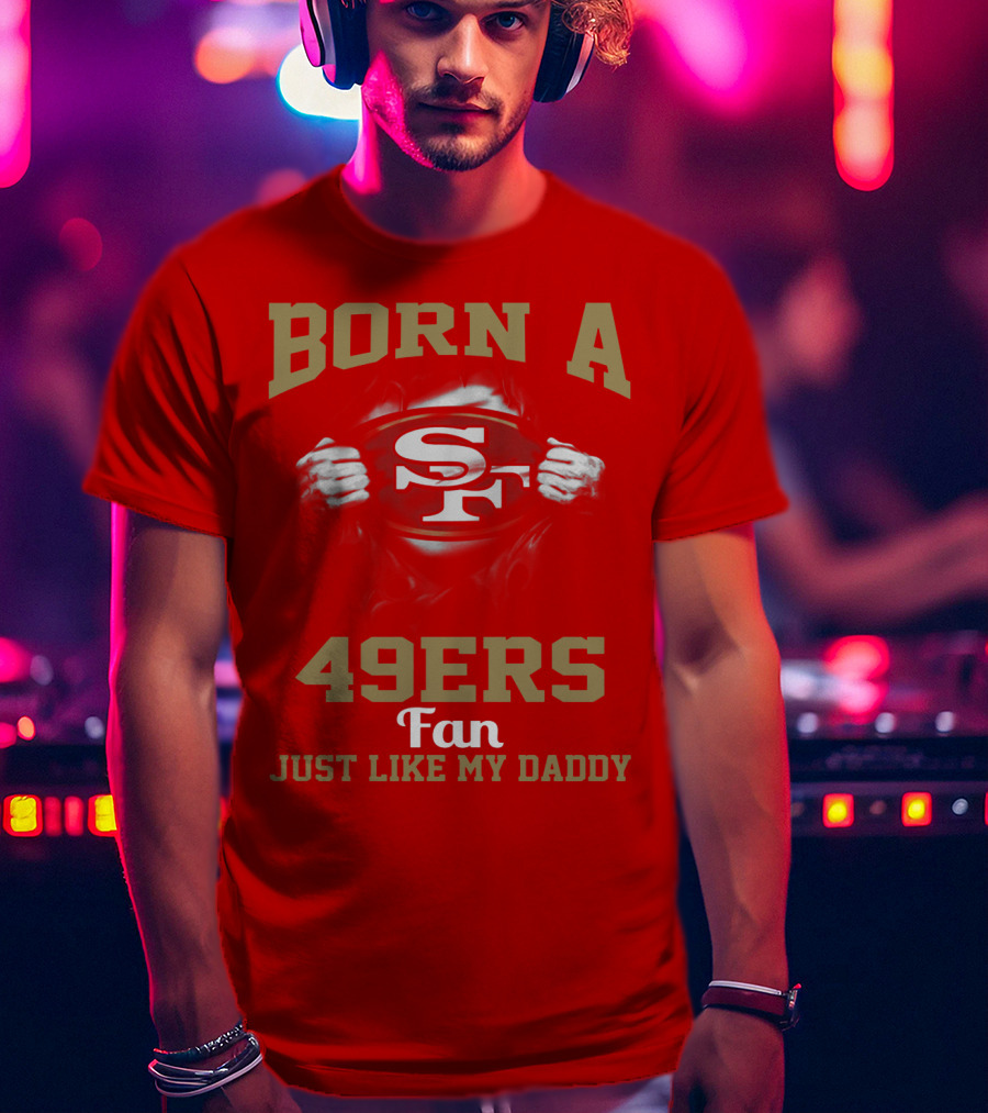 Born A San Francisco 49ers Fan Just Like My Daddy T-Shirt