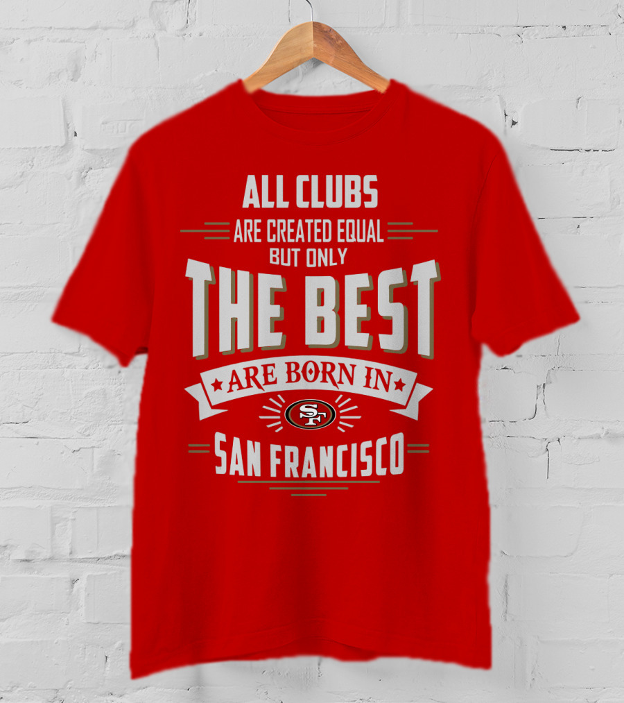 All Clubs Are Created Equal But Only The Best Are Born In San Francisco 49ers T-Shirt