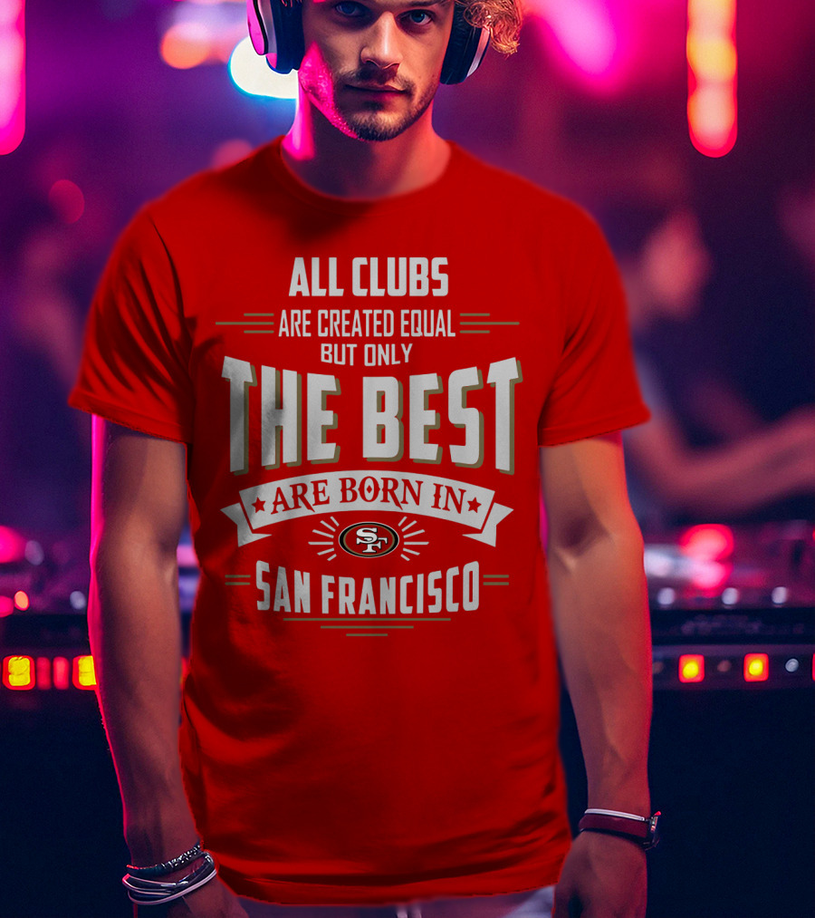 All Clubs Are Created Equal But Only The Best Are Born In San Francisco 49ers T-Shirt