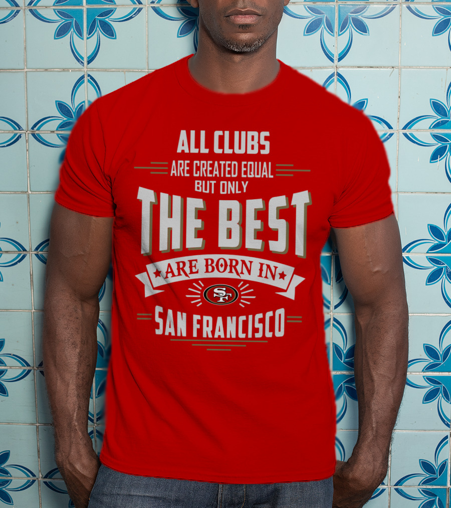 All Clubs Are Created Equal But Only The Best Are Born In San Francisco 49ers T-Shirt