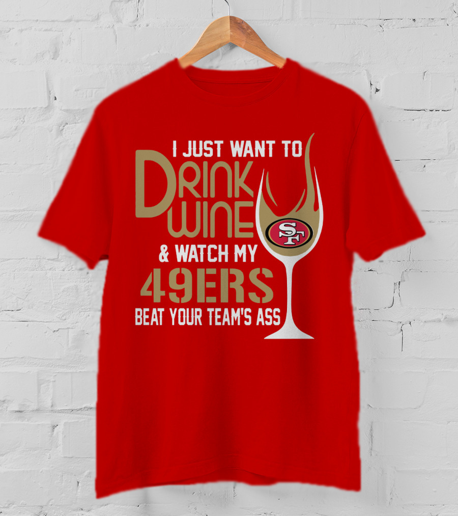 I Just Want To Drink Wine And Watch My 49ers Beat Your Team's Ass T-Shirt