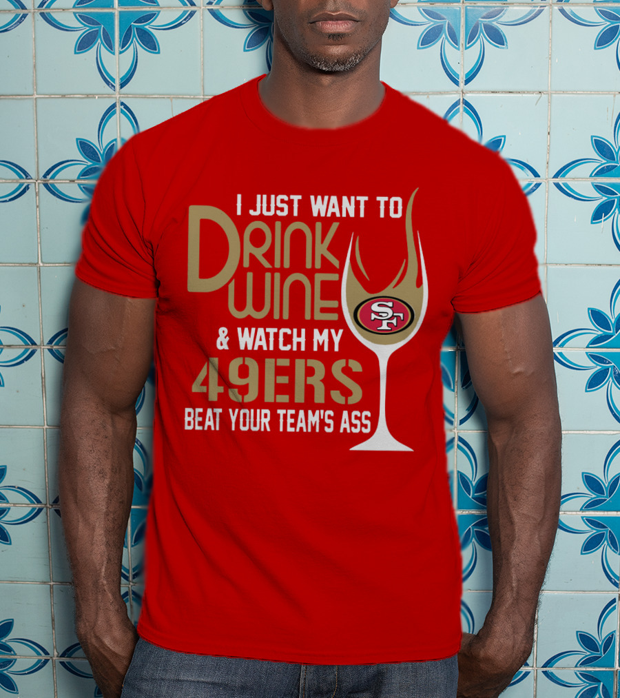 I Just Want To Drink Wine And Watch My 49ers Beat Your Team's Ass T-Shirt