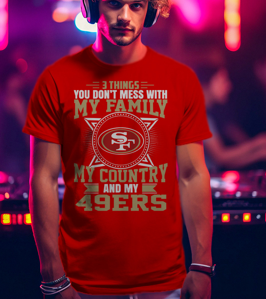 Things You Don't Mess With My Family My Country And My 49ers T-Shirt