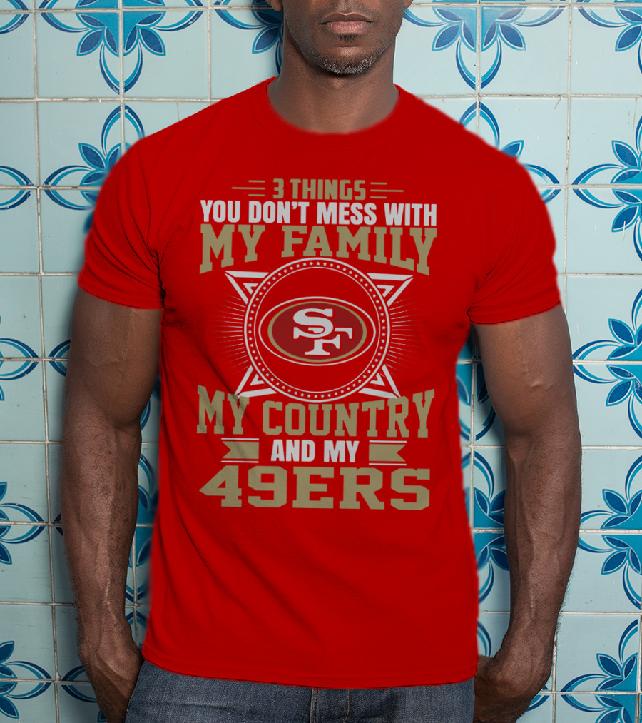 Things You Don't Mess With My Family My Country And My 49ers T-Shirt