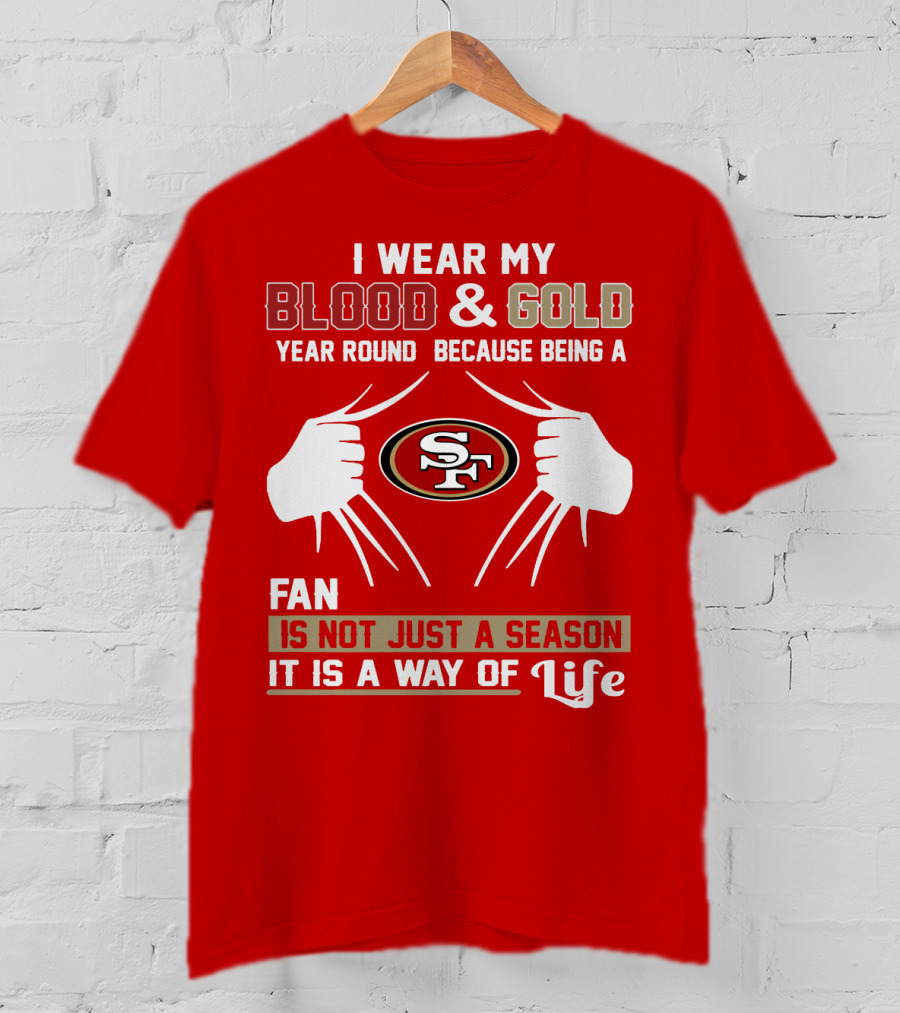 I Wear My Blood & Gold Year Round Because Being A San Francisco 49ers Fan Is Not Just A Season It Is A Way Of Life T-Shirt