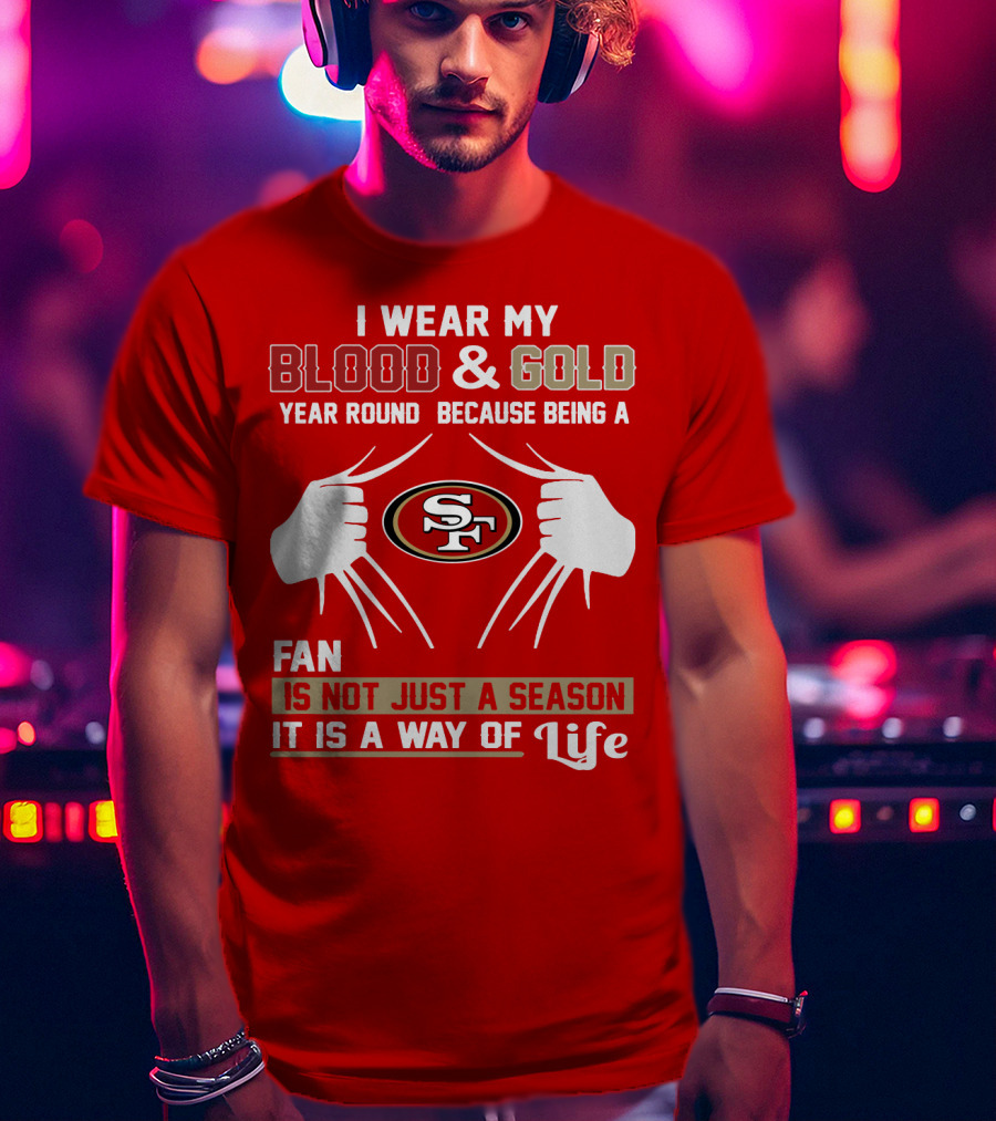 I Wear My Blood & Gold Year Round Because Being A San Francisco 49ers Fan Is Not Just A Season It Is A Way Of Life T-Shirt